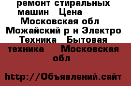 ремонт стиральных машин › Цена ­ 500 - Московская обл., Можайский р-н Электро-Техника » Бытовая техника   . Московская обл.